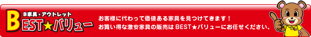 B家具★アウトレット BEST★バリュー お客様に代わって価値ある家具を見つけてきます！お買い得な激安家具の販売はBEST★バリューにお任せください。